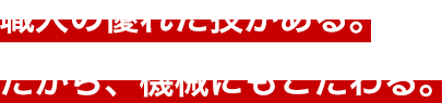職人の優れた技がある。だから、機械にもこだわる。