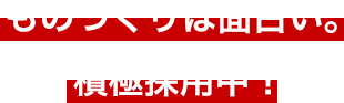 ものづくりは面白い。積極採用中!